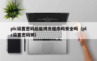 plc設(shè)置密碼后能拷貝程序嗎安全嗎（plc設(shè)置密碼鎖）