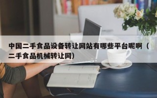 中國二手食品設(shè)備轉(zhuǎn)讓網(wǎng)站有哪些平臺呢啊（二手食品機械轉(zhuǎn)讓網(wǎng)）