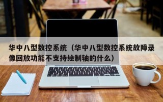 華中八型數控系統（華中八型數控系統故障錄像回放功能不支持繪制軸的什么）