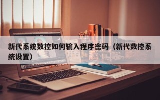 新代系統數控如何輸入程序密碼（新代數控系統設置）