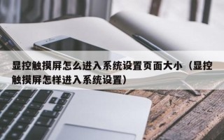 顯控觸摸屏怎么進入系統設置頁面大小（顯控觸摸屏怎樣進入系統設置）