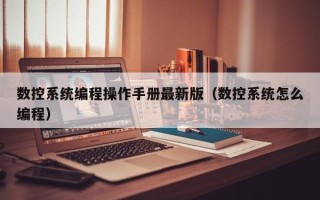 數控系統(tǒng)編程操作手冊最新版（數控系統(tǒng)怎么編程）