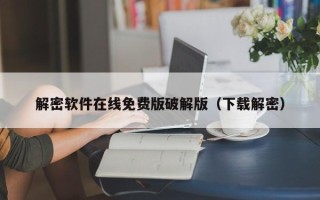 解密軟件在線免費版破解版（下載解密）