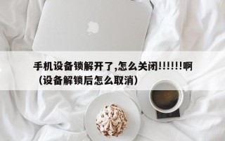 手機設備鎖解開了,怎么關閉!!!!!!啊（設備解鎖后怎么取消）