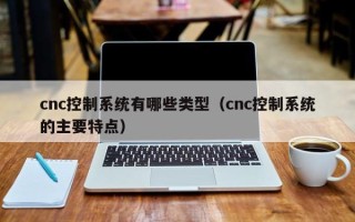 cnc控制系統(tǒng)有哪些類型（cnc控制系統(tǒng)的主要特點(diǎn)）