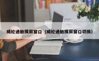 威綸通觸摸屏窗口（威綸通觸摸屏窗口切換）