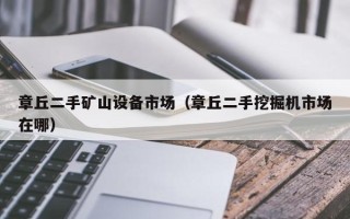 章丘二手礦山設(shè)備市場(chǎng)（章丘二手挖掘機(jī)市場(chǎng)在哪）
