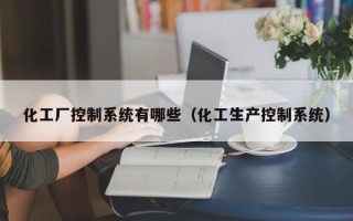 化工廠控制系統有哪些（化工生產控制系統）