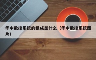 華中數控系統的組成是什么（華中數控系統圖片）