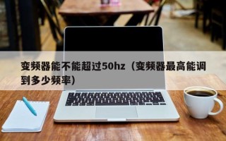 變頻器能不能超過50hz（變頻器最高能調到多少頻率）
