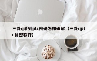 三菱q系列plc密碼怎樣破解（三菱qplc解密軟件）