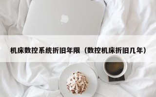 機床數控系統折舊年限（數控機床折舊幾年）
