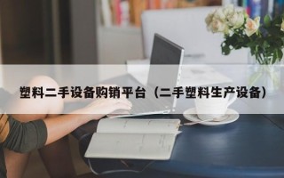 塑料二手設備購銷平臺（二手塑料生產設備）