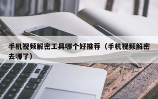 手機視頻解密工具哪個好推薦（手機視頻解密去哪了）