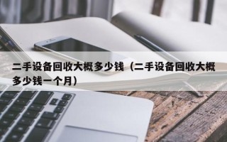 二手設(shè)備回收大概多少錢（二手設(shè)備回收大概多少錢一個月）