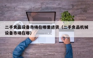 二手食品設備市場在哪里進貨（二手食品機械設備市場在哪）