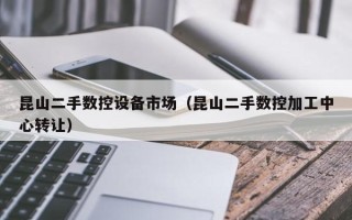 昆山二手數(shù)控設備市場（昆山二手數(shù)控加工中心轉讓）