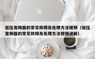 低壓變頻器的常見故障及處理方法視頻（低壓變頻器的常見故障及處理方法視頻講解）