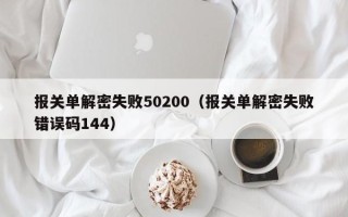 報關(guān)單解密失敗50200（報關(guān)單解密失敗錯誤碼144）