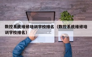 數控系統維修培訓學校排名（數控系統維修培訓學校排名）