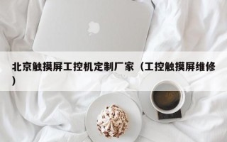 北京觸摸屏工控機定制廠家（工控觸摸屏維修）