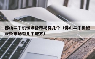 佛山二手機(jī)械設(shè)備市場有幾個(gè)（佛山二手機(jī)械設(shè)備市場有幾個(gè)地方）