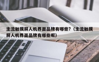 主流觸摸屏人機界面品牌有哪些?（主流觸摸屏人機界面品牌有哪些呢）