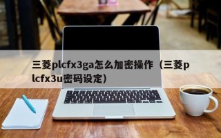三菱plcfx3ga怎么加密操作（三菱plcfx3u密碼設定）