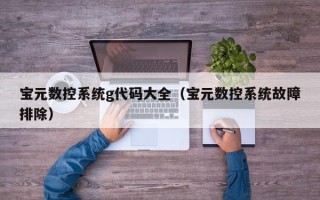 寶元數控系統g代碼大全（寶元數控系統故障排除）