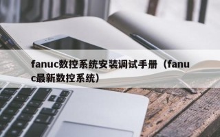 fanuc數(shù)控系統(tǒng)安裝調(diào)試手冊(cè)（fanuc最新數(shù)控系統(tǒng)）