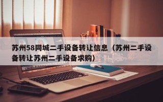 蘇州58同城二手設備轉讓信息（蘇州二手設備轉讓蘇州二手設備求購）