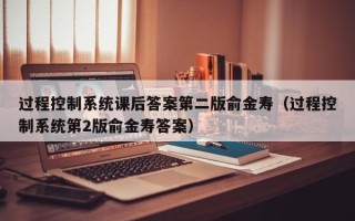 過程控制系統課后答案第二版俞金壽（過程控制系統第2版俞金壽答案）