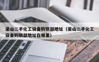 梁山二手化工設(shè)備購(gòu)銷部地址（梁山二手化工設(shè)備購(gòu)銷部地址在哪里）
