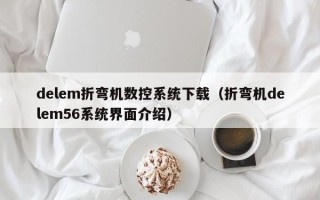 delem折彎?rùn)C(jī)數(shù)控系統(tǒng)下載（折彎?rùn)C(jī)delem56系統(tǒng)界面介紹）