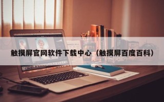觸摸屏官網(wǎng)軟件下載中心（觸摸屏百度百科）