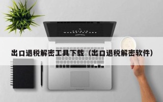 出口退稅解密工具下載（出口退稅解密軟件）