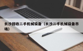 長沙回收二手機械設(shè)備（長沙二手機械設(shè)備市場）