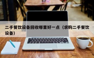二手餐飲設(shè)備回收哪里好一點(diǎn)（求購二手餐飲設(shè)備）