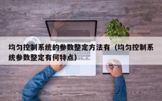 均勻控制系統的參數整定方法有（均勻控制系統參數整定有何特點）