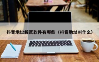 抖音地址解密軟件有哪些（抖音地址叫什么）