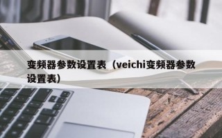 變頻器參數設置表（veichi變頻器參數設置表）