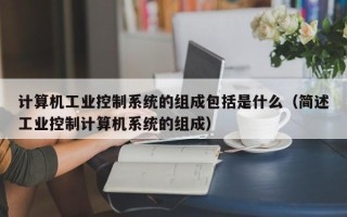 計算機工業控制系統的組成包括是什么（簡述工業控制計算機系統的組成）
