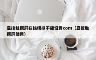 顯控觸摸屏在線模擬不能設置com（顯控觸摸屏使用）