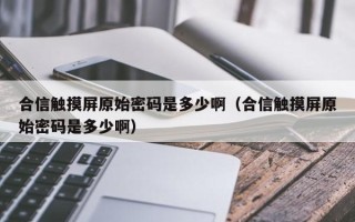 合信觸摸屏原始密碼是多少啊（合信觸摸屏原始密碼是多少啊）