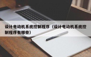 設計電動機系統控制程序（設計電動機系統控制程序有哪些）