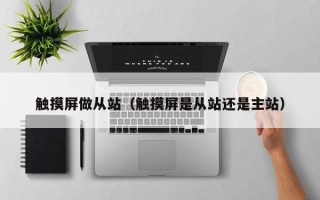 觸摸屏做從站（觸摸屏是從站還是主站）