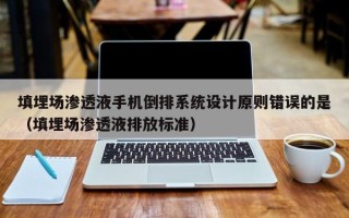 填埋場滲透液手機倒排系統設計原則錯誤的是（填埋場滲透液排放標準）