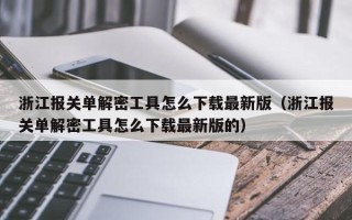 浙江報關單解密工具怎么下載最新版（浙江報關單解密工具怎么下載最新版的）