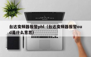臺達變頻器報警phl（臺達變頻器報警oud是什么意思）