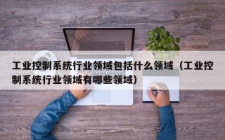 工業控制系統行業領域包括什么領域（工業控制系統行業領域有哪些領域）
